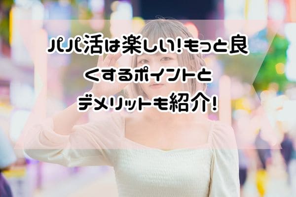 パパ活は楽しい！もっと良くするポイントとデメリットも紹介！